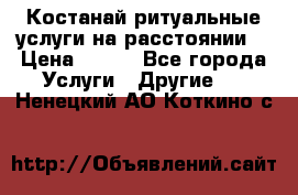 Костанай-ритуальные услуги на расстоянии. › Цена ­ 100 - Все города Услуги » Другие   . Ненецкий АО,Коткино с.